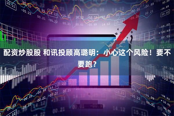 配资炒股股 和讯投顾高璐明：小心这个风险！要不要跑？
