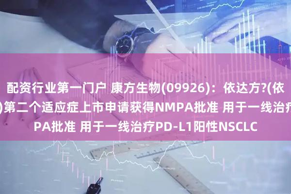 配资行业第一门户 康方生物(09926)：依达方?(依沃西，PD-1/VEGF)第二个适应症上市申请获得NMPA批准 用于一线治疗PD-L1阳性NSCLC