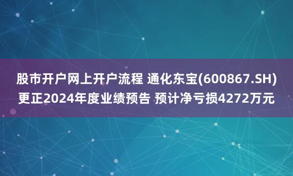 股市开户网上开户流程 通化东宝(600867.SH)更正2024年度业绩预告 预计净亏损4272万元