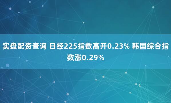 实盘配资查询 日经225指数高开0.23% 韩国综合指数涨0.29%