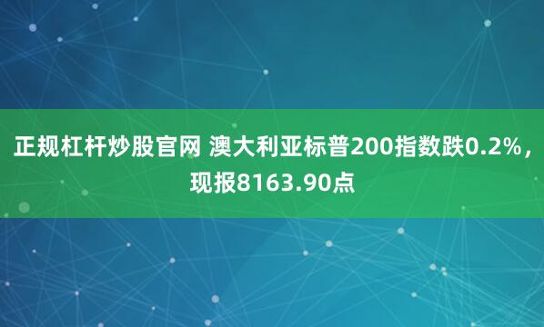 正规杠杆炒股官网 澳大利亚标普200指数跌0.2%，现报8163.90点