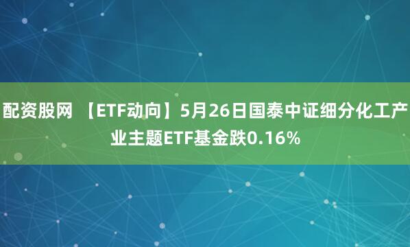 配资股网 【ETF动向】5月26日国泰中证细分化工产业主题ETF基金跌0.16%