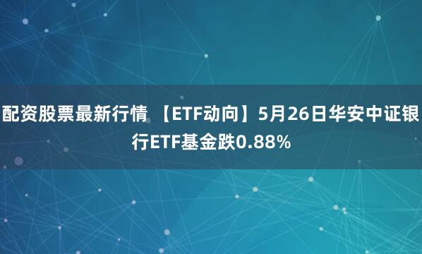 配资股票最新行情 【ETF动向】5月26日华安中证银行ETF基金跌0.88%