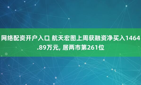 网络配资开户入口 航天宏图上周获融资净买入1464.89万元, 居两市第261位