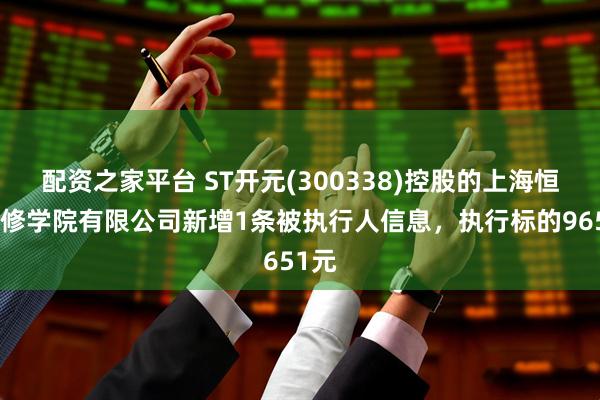 配资之家平台 ST开元(300338)控股的上海恒企专修学院有限公司新增1条被执行人信息，执行标的9651元