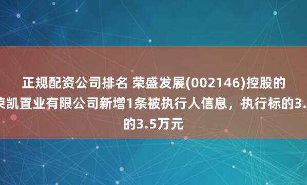 正规配资公司排名 荣盛发展(002146)控股的徐州荣凯置业有限公司新增1条被执行人信息，执行标的3.5万元