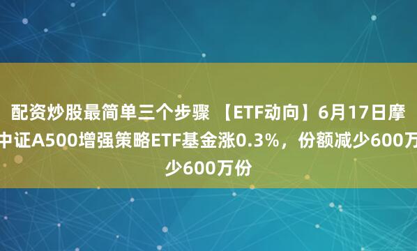 配资炒股最简单三个步骤 【ETF动向】6月17日摩根中证A500增强策略ETF基金涨0.3%，份额减少600万份