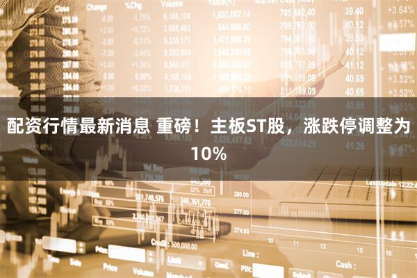 配资行情最新消息 重磅！主板ST股，涨跌停调整为10%
