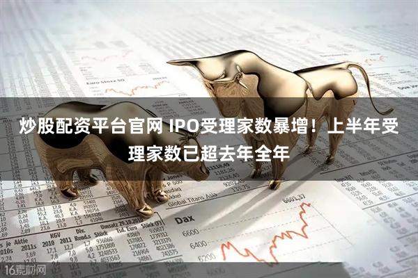 炒股配资平台官网 IPO受理家数暴增！上半年受理家数已超去年全年