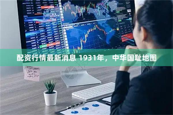 配资行情最新消息 1931年，中华国耻地图