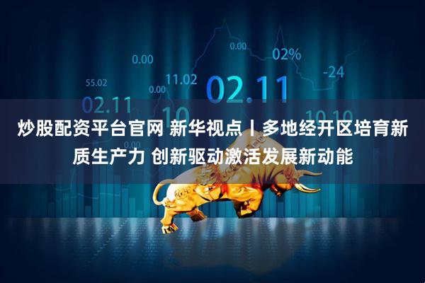 炒股配资平台官网 新华视点丨多地经开区培育新质生产力 创新驱动激活发展新动能