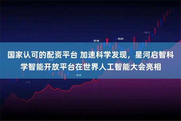 国家认可的配资平台 加速科学发现，星河启智科学智能开放平台在世界人工智能大会亮相