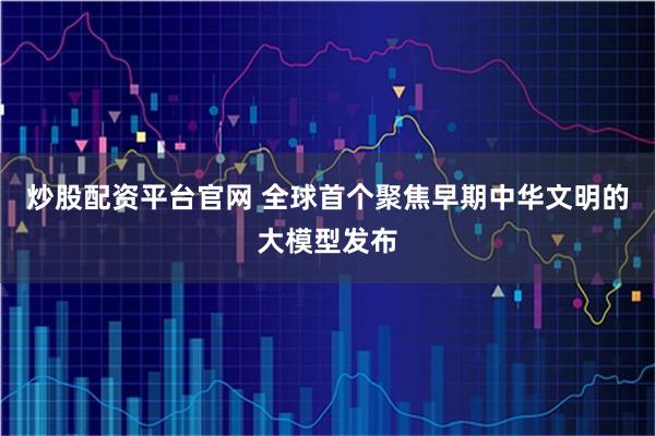 炒股配资平台官网 全球首个聚焦早期中华文明的大模型发布