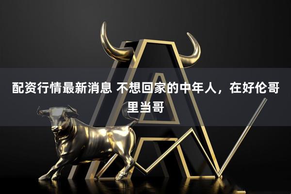 配资行情最新消息 不想回家的中年人，在好伦哥里当哥
