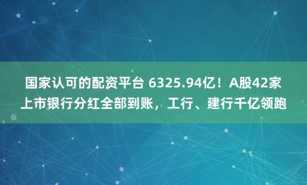 国家认可的配资平台 6325.94亿！A股42家上市银行分红全部到账，工行、建行千亿领跑