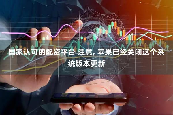 国家认可的配资平台 注意, 苹果已经关闭这个系统版本更新