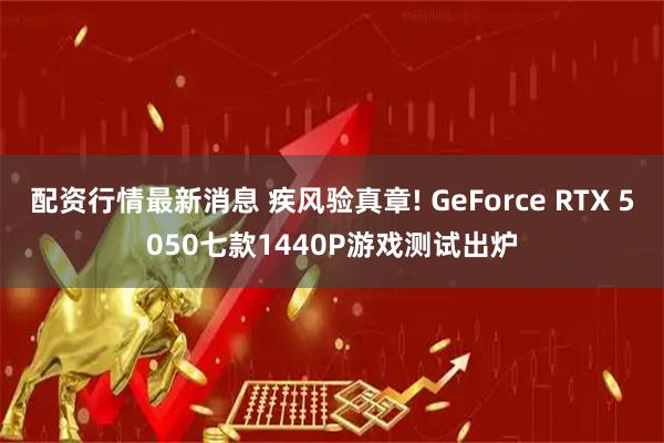 配资行情最新消息 疾风验真章! GeForce RTX 5050七款1440P游戏测试出炉