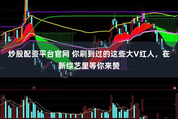 炒股配资平台官网 你刷到过的这些大V红人，在新综艺里等你来赞
