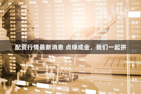 配资行情最新消息 点绿成金，我们一起拼