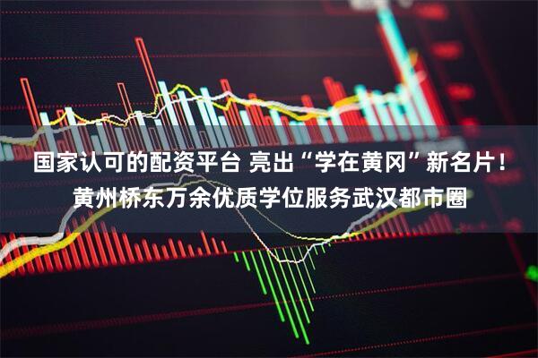 国家认可的配资平台 亮出“学在黄冈”新名片！黄州桥东万余优质学位服务武汉都市圈
