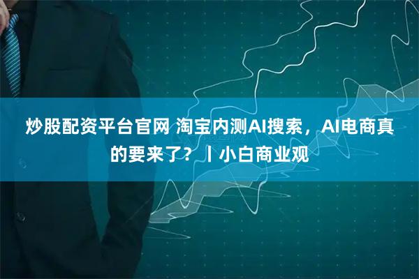 炒股配资平台官网 淘宝内测AI搜索，AI电商真的要来了？丨小白商业观