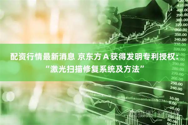 配资行情最新消息 京东方Ａ获得发明专利授权：“激光扫描修复系统及方法”