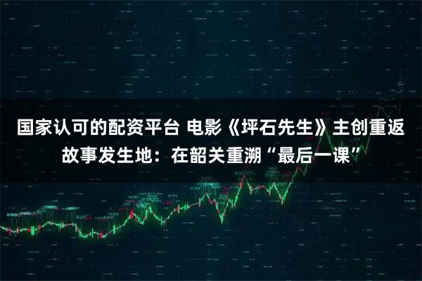 国家认可的配资平台 电影《坪石先生》主创重返故事发生地：在韶关重溯“最后一课”