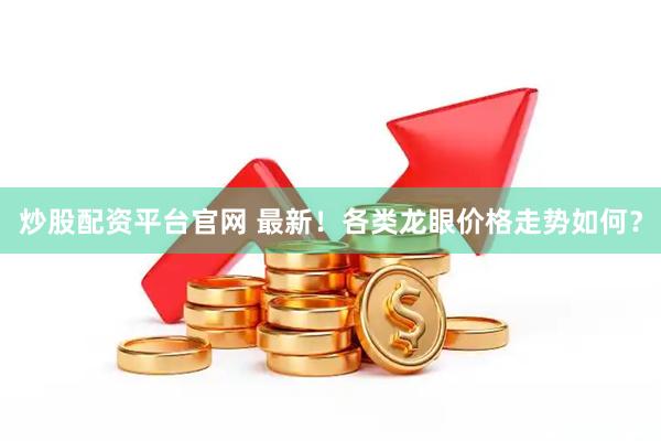 炒股配资平台官网 最新！各类龙眼价格走势如何？