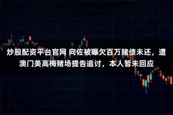 炒股配资平台官网 向佐被曝欠百万赌债未还，遭澳门美高梅赌场提告追讨，本人暂未回应