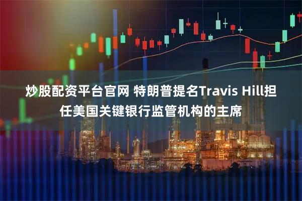 炒股配资平台官网 特朗普提名Travis Hill担任美国关键银行监管机构的主席