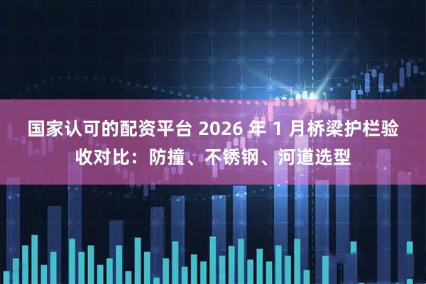 国家认可的配资平台 2026 年 1 月桥梁护栏验收对比:防撞、不锈钢、河道选型