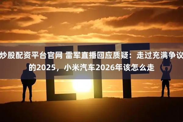 炒股配资平台官网 雷军直播回应质疑:走过充满争议的2025,小米汽车2026年该怎么走