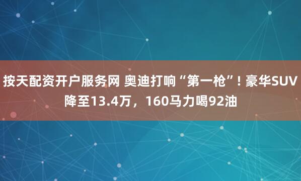 按天配资开户服务网 奥迪打响“第一枪”! 豪华SUV降至13.4万，160马力喝92油