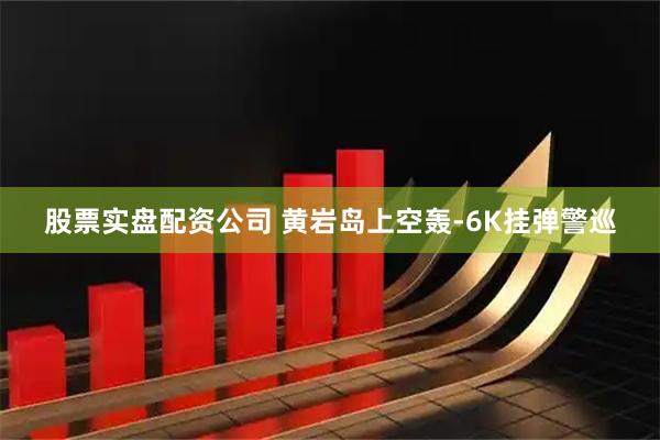 股票实盘配资公司 黄岩岛上空轰-6K挂弹警巡
