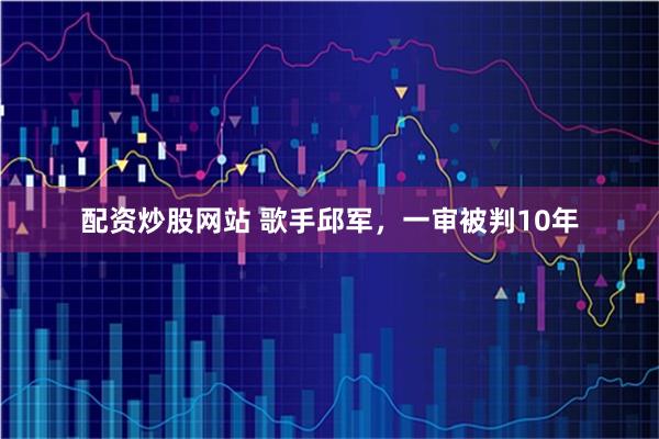 配资炒股网站 歌手邱军，一审被判10年