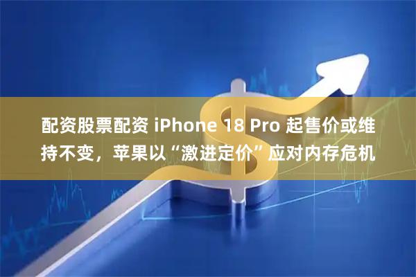 配资股票配资 iPhone 18 Pro 起售价或维持不变，苹果以“激进定价”应对内存危机