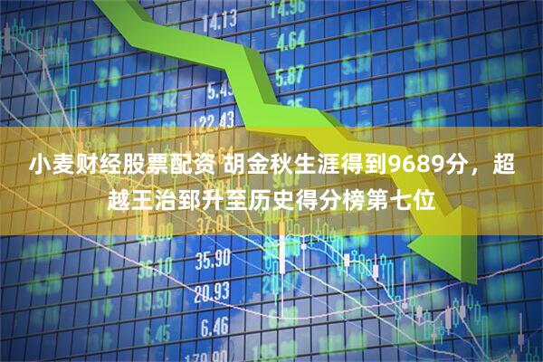 小麦财经股票配资 胡金秋生涯得到9689分，超越王治郅升至历史得分榜第七位