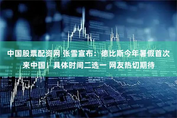 中国股票配资网 张雪宣布:德比斯今年暑假首次来中国!具体时间二选一 网友热切期待