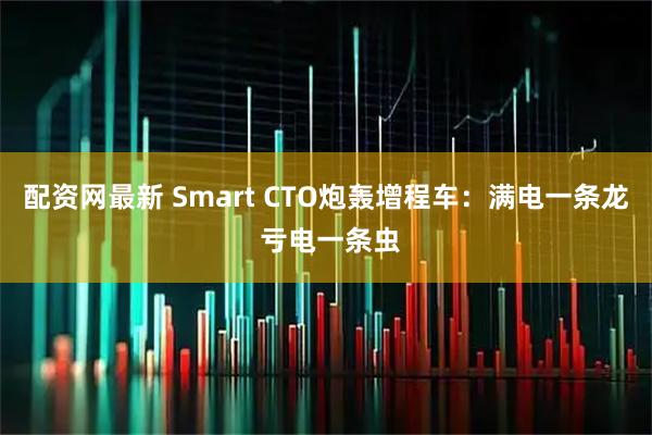 配资网最新 Smart CTO炮轰增程车:满电一条龙 亏电一条虫