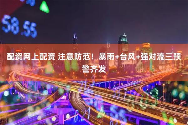 配资网上配资 注意防范!暴雨+台风+强对流三预警齐发