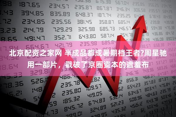 北京配资之家网 半成品都成暑期档王者?周星驰用一部片，戳破了京圈资本的遮羞布