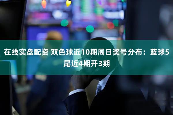 在线实盘配资 双色球近10期周日奖号分布：蓝球5尾近4期开3期