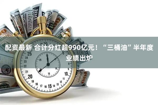 配资最新 合计分红超990亿元！“三桶油”半年度业绩出炉