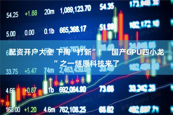 配资开户大全 下周“打新”！“国产GPU四小龙”之一燧原科技来了