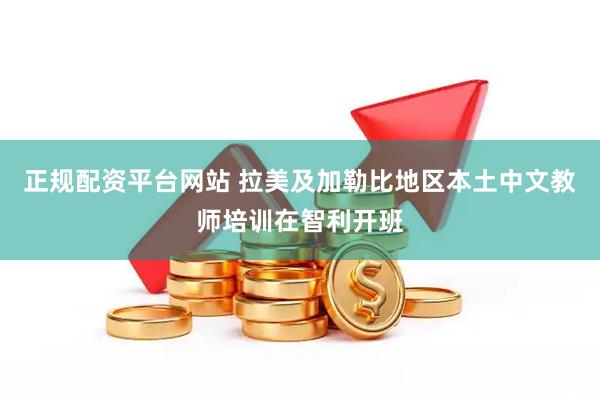 正规配资平台网站 拉美及加勒比地区本土中文教师培训在智利开班