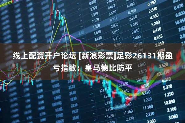 线上配资开户论坛 [新浪彩票]足彩26131期盈亏指数：皇马德比防平