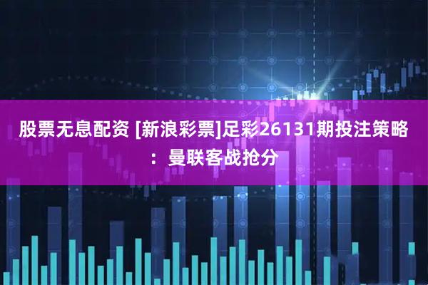股票无息配资 [新浪彩票]足彩26131期投注策略：曼联客战抢分