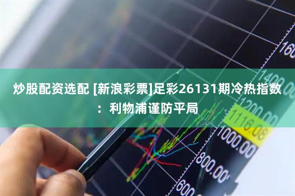 炒股配资选配 [新浪彩票]足彩26131期冷热指数：利物浦谨防平局