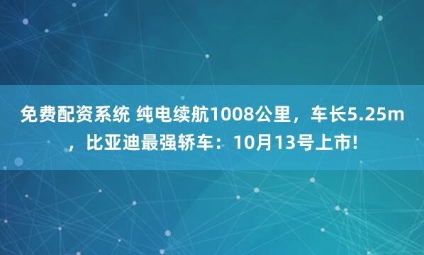 免费配资系统 纯电续航1008公里，车长5.25m，比亚迪最强轿车：10月13号上市!