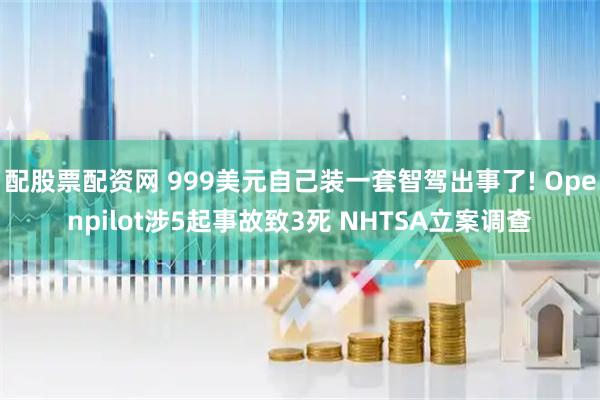 配股票配资网 999美元自己装一套智驾出事了! Openpilot涉5起事故致3死 NHTSA立案调查